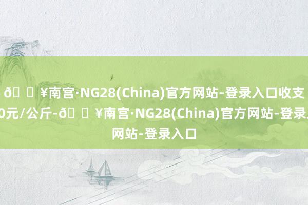 🔥南宫·NG28(China)官方网站-登录入口收支5.00元/公斤-🔥南宫·NG28(China)官方网站-登录入口