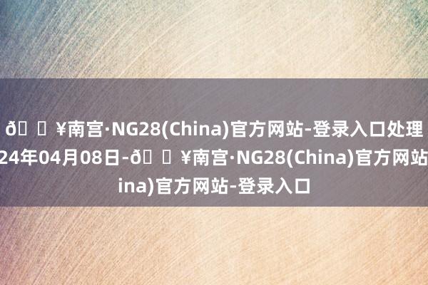 🔥南宫·NG28(China)官方网站-登录入口处理效力：2024年04月08日-🔥南宫·NG28(China)官方网站-登录入口