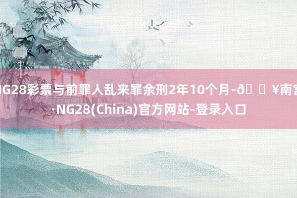 NG28彩票与前罪人乱来罪余刑2年10个月-🔥南宫·NG28(China)官方网站-登录入口