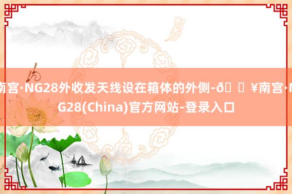 南宫·NG28外收发天线设在箱体的外侧-🔥南宫·NG28(China)官方网站-登录入口