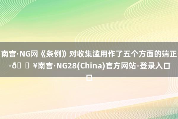 南宫·NG网《条例》对收集滥用作了五个方面的端正-🔥南宫·NG28(China)官方网站-登录入口