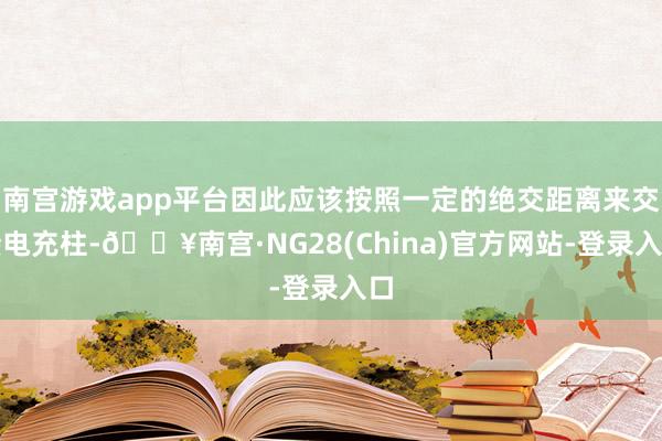 南宫游戏app平台因此应该按照一定的绝交距离来交接电充柱-🔥南宫·NG28(China)官方网站-登录入口