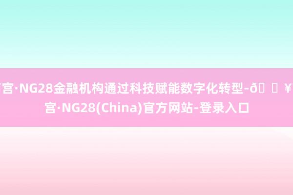 南宫·NG28金融机构通过科技赋能数字化转型-🔥南宫·NG28(China)官方网站-登录入口