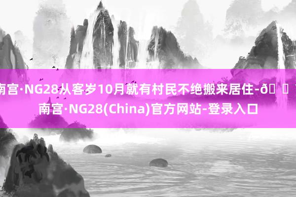 南宫·NG28从客岁10月就有村民不绝搬来居住-🔥南宫·NG28(China)官方网站-登录入口