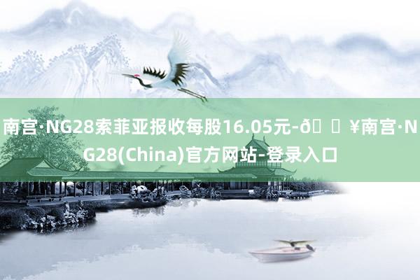 南宫·NG28索菲亚报收每股16.05元-🔥南宫·NG28(China)官方网站-登录入口