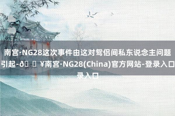 南宫·NG28这次事件由这对鸳侣间私东说念主问题引起-🔥南宫·NG28(China)官方网站-登录入口