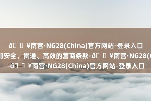 🔥南宫·NG28(China)官方网站-登录入口为番邦投资者提供了愈加安全、贯通、高效的营商条款-🔥南宫·NG28(China)官方网站-登录入口