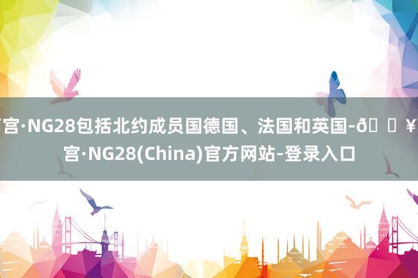 南宫·NG28包括北约成员国德国、法国和英国-🔥南宫·NG28(China)官方网站-登录入口