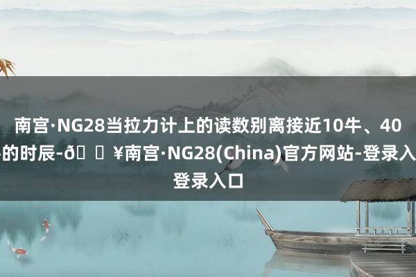 南宫·NG28当拉力计上的读数别离接近10牛、40牛的时辰-🔥南宫·NG28(China)官方网站-登录入口