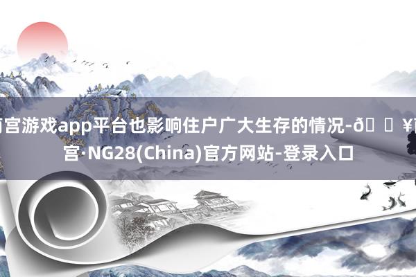 南宫游戏app平台也影响住户广大生存的情况-🔥南宫·NG28(China)官方网站-登录入口