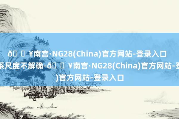 🔥南宫·NG28(China)官方网站-登录入口  　　考查体系尺度不解确-🔥南宫·NG28(China)官方网站-登录入口