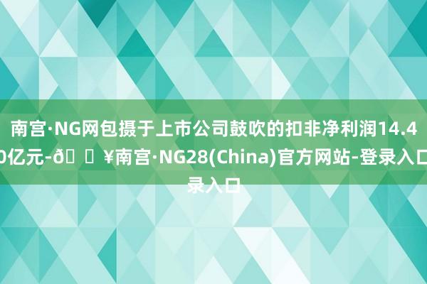 南宫·NG网包摄于上市公司鼓吹的扣非净利润14.40亿元-🔥南宫·NG28(China)官方网站-登录入口