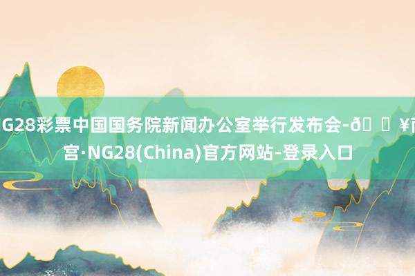 NG28彩票中国国务院新闻办公室举行发布会-🔥南宫·NG28(China)官方网站-登录入口