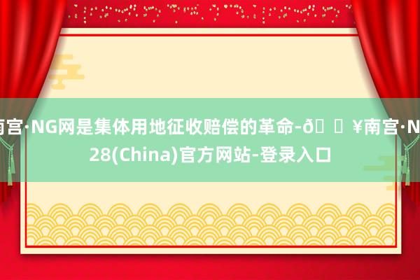 南宫·NG网是集体用地征收赔偿的革命-🔥南宫·NG28(China)官方网站-登录入口