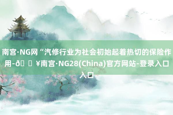 南宫·NG网“汽修行业为社会初始起着热切的保险作用-🔥南宫·NG28(China)官方网站-登录入口