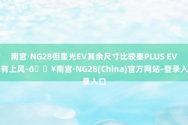 南宫·NG28但星光EV其余尺寸比较秦PLUS EV均有上风-🔥南宫·NG28(China)官方网站-登录入口