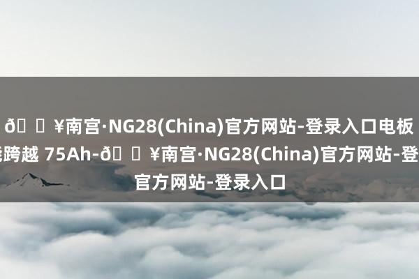 🔥南宫·NG28(China)官方网站-登录入口电板容量能跨越 75Ah-🔥南宫·NG28(China)官方网站-登录入口