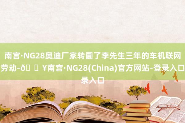 南宫·NG28奥迪厂家转圜了李先生三年的车机联网劳动-🔥南宫·NG28(China)官方网站-登录入口