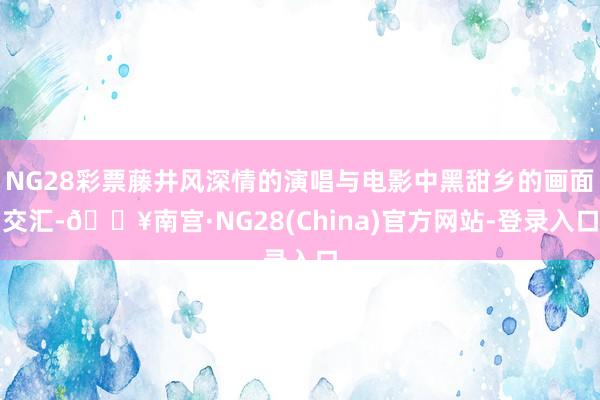 NG28彩票藤井风深情的演唱与电影中黑甜乡的画面交汇-🔥南宫·NG28(China)官方网站-登录入口