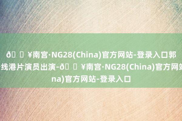 🔥南宫·NG28(China)官方网站-登录入口郭富城等超一线港片演员出演-🔥南宫·NG28(China)官方网站-登录入口