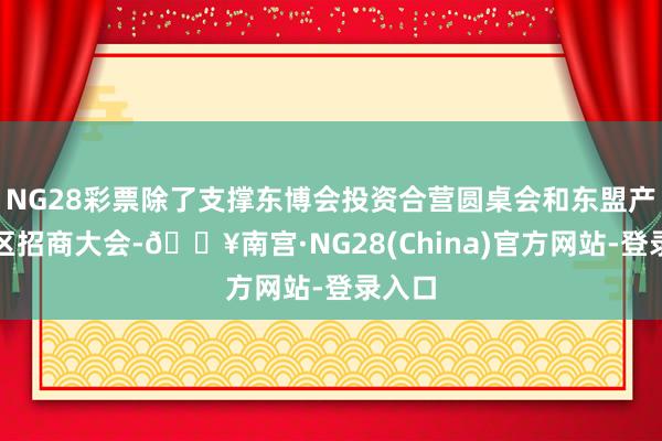 NG28彩票除了支撑东博会投资合营圆桌会和东盟产业园区招商大会-🔥南宫·NG28(China)官方网站-登录入口