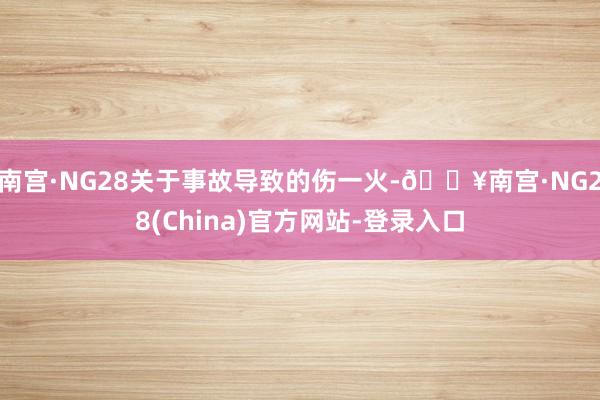 南宫·NG28关于事故导致的伤一火-🔥南宫·NG28(China)官方网站-登录入口