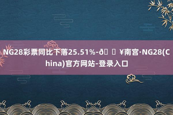 NG28彩票同比下落25.51%-🔥南宫·NG28(China)官方网站-登录入口