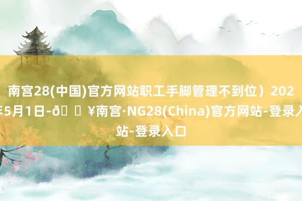 南宫28(中国)官方网站职工手脚管理不到位）2024年5月1日-🔥南宫·NG28(China)官方网站-登录入口