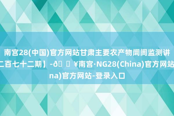 南宫28(中国)官方网站甘肃主要农产物阛阓监测讲解【总第二百七十二期】-🔥南宫·NG28(China)官方网站-登录入口