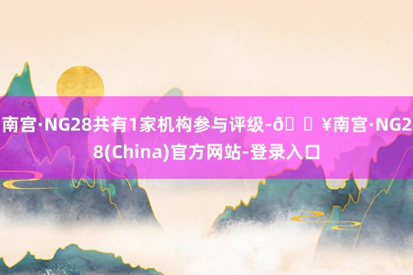 南宫·NG28共有1家机构参与评级-🔥南宫·NG28(China)官方网站-登录入口