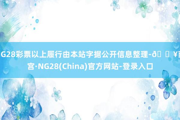 NG28彩票以上履行由本站字据公开信息整理-🔥南宫·NG28(China)官方网站-登录入口