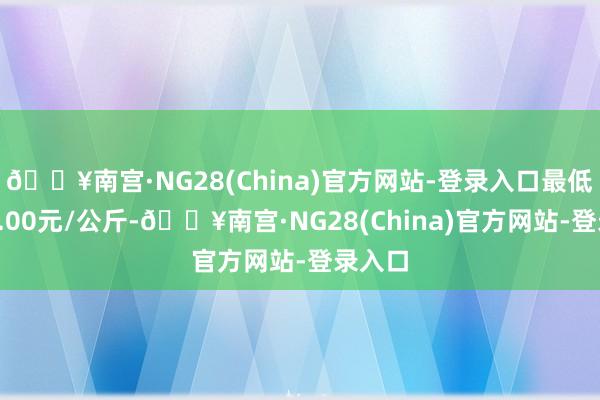 🔥南宫·NG28(China)官方网站-登录入口最低报价7.00元/公斤-🔥南宫·NG28(China)官方网站-登录入口