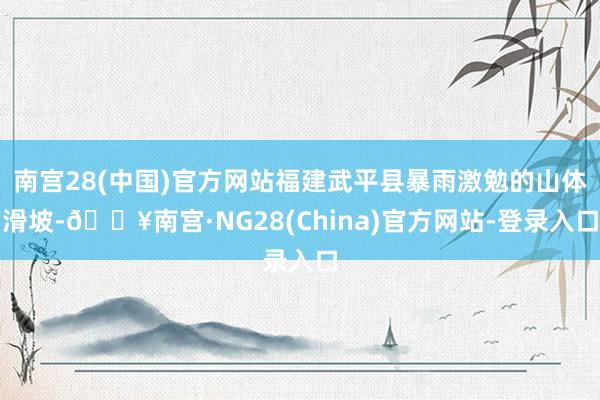 南宫28(中国)官方网站福建武平县暴雨激勉的山体滑坡-🔥南宫·NG28(China)官方网站-登录入口