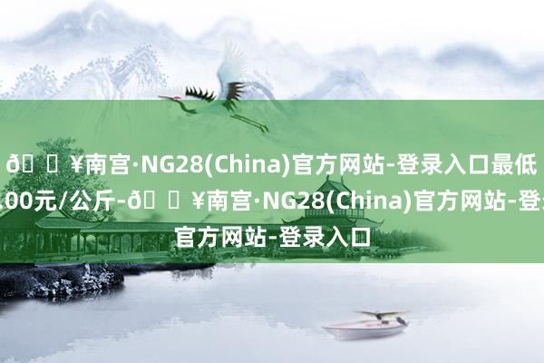 🔥南宫·NG28(China)官方网站-登录入口最低报价5.00元/公斤-🔥南宫·NG28(China)官方网站-登录入口