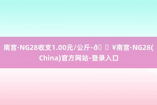 南宫·NG28收支1.00元/公斤-🔥南宫·NG28(China)官方网站-登录入口