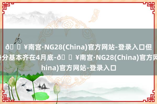 🔥南宫·NG28(China)官方网站-登录入口但这两个故意身分基本齐在4月底-🔥南宫·NG28(China)官方网站-登录入口