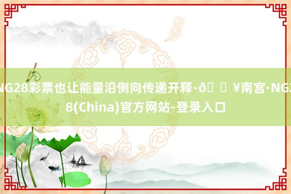 NG28彩票也让能量沿侧向传递开释-🔥南宫·NG28(China)官方网站-登录入口