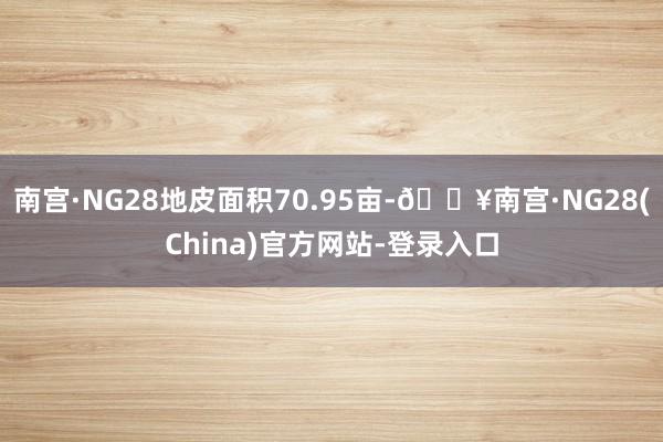 南宫·NG28地皮面积70.95亩-🔥南宫·NG28(China)官方网站-登录入口