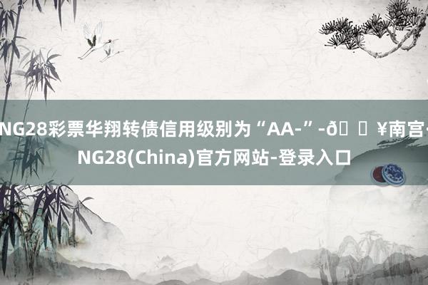 NG28彩票华翔转债信用级别为“AA-”-🔥南宫·NG28(China)官方网站-登录入口