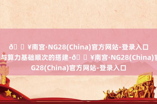 🔥南宫·NG28(China)官方网站-登录入口口头伴随垂直模子与算力基础顺次的搭建-🔥南宫·NG28(China)官方网站-登录入口