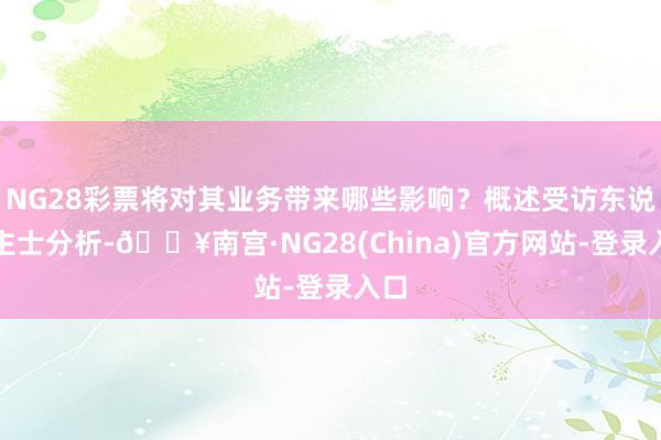 NG28彩票将对其业务带来哪些影响？概述受访东说念主士分析-🔥南宫·NG28(China)官方网站-登录入口