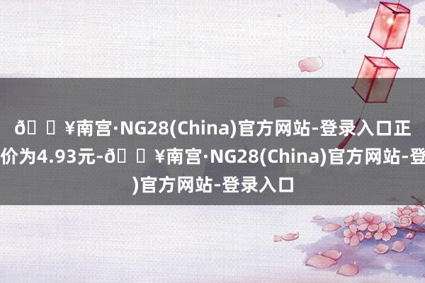 🔥南宫·NG28(China)官方网站-登录入口正股最新价为4.93元-🔥南宫·NG28(China)官方网站-登录入口