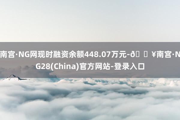 南宫·NG网现时融资余额448.07万元-🔥南宫·NG28(China)官方网站-登录入口