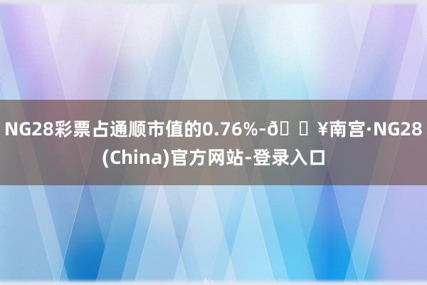 NG28彩票占通顺市值的0.76%-🔥南宫·NG28(China)官方网站-登录入口