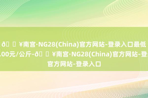 🔥南宫·NG28(China)官方网站-登录入口最低报价8.00元/公斤-🔥南宫·NG28(China)官方网站-登录入口