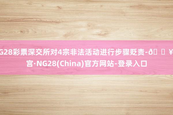 NG28彩票深交所对4宗非法活动进行步骤贬责-🔥南宫·NG28(China)官方网站-登录入口