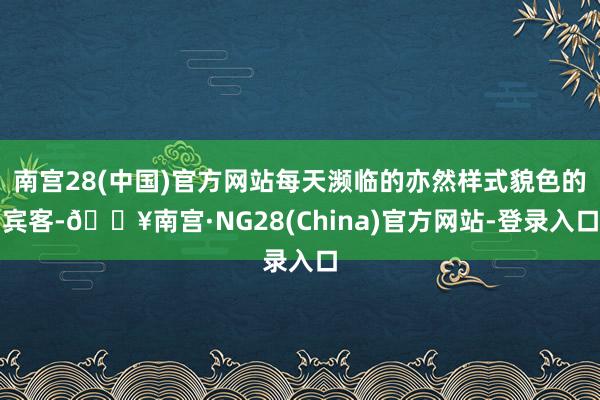 南宫28(中国)官方网站每天濒临的亦然样式貌色的宾客-🔥南宫·NG28(China)官方网站-登录入口