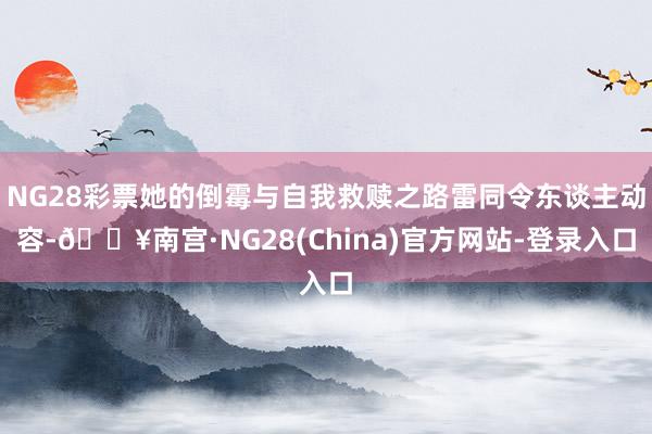 NG28彩票她的倒霉与自我救赎之路雷同令东谈主动容-🔥南宫·NG28(China)官方网站-登录入口