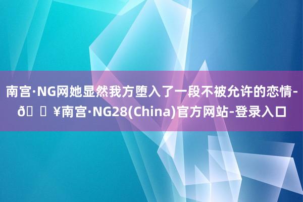 南宫·NG网她显然我方堕入了一段不被允许的恋情-🔥南宫·NG28(China)官方网站-登录入口