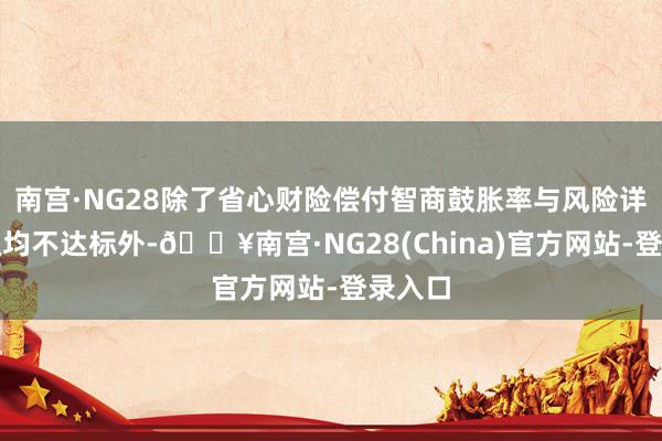 南宫·NG28除了省心财险偿付智商鼓胀率与风险详细评级均不达标外-🔥南宫·NG28(China)官方网站-登录入口